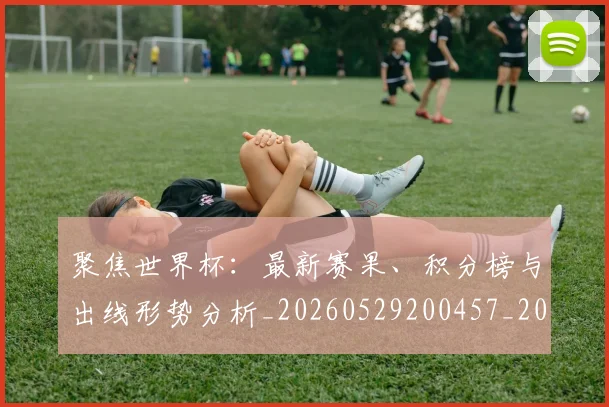 聚焦世界杯：最新赛果、积分榜与出线形势分析_20260529200457_20260710004202