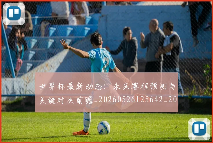 世界杯最新动态:未来赛程预测与关键对决前瞻_20260526125642_20260702174111_20260715191054