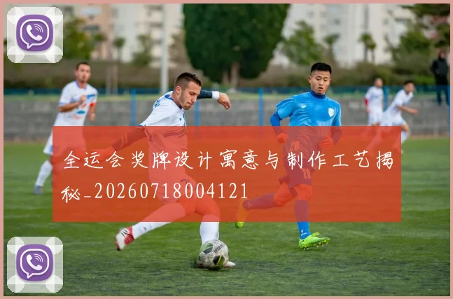 全运会奖牌设计寓意与制作工艺揭秘_20260718004121