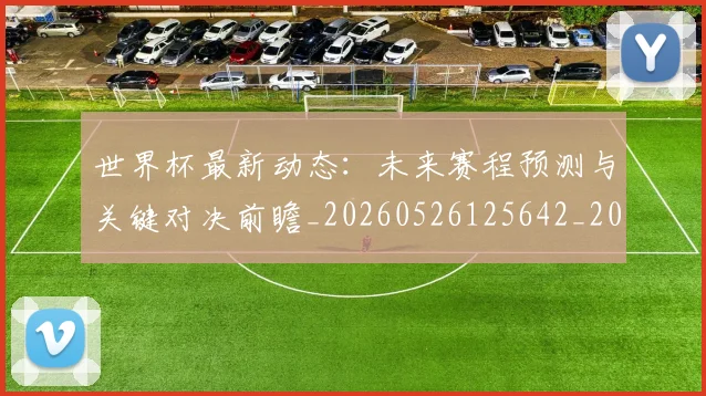 世界杯最新动态:未来赛程预测与关键对决前瞻_20260526125642_20260715191053