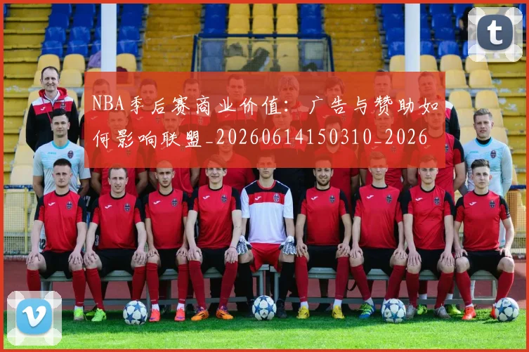 NBA季后赛商业价值:广告与赞助如何影响联盟_20260614150310_20260701215825