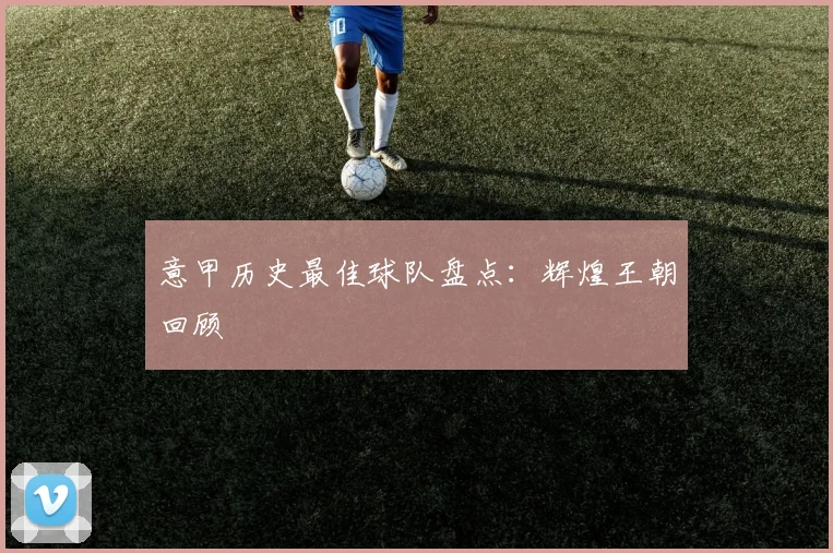 意甲历史最佳球队盘点：辉煌王朝回顾