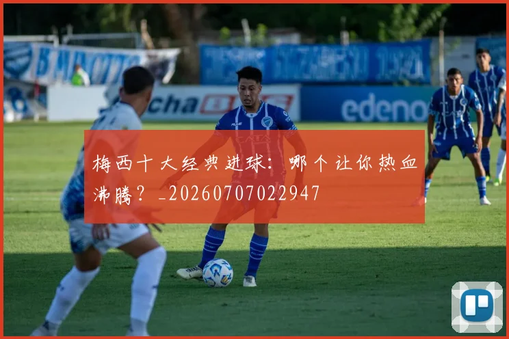 梅西十大经典进球：哪个让你热血沸腾？_20260707022947