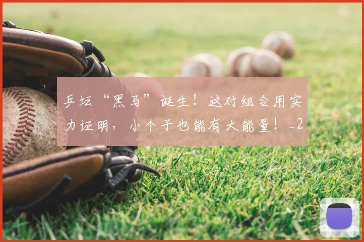 乒坛“黑马”诞生！这对组合用实力证明，小个子也能有大能量！_20260703205919