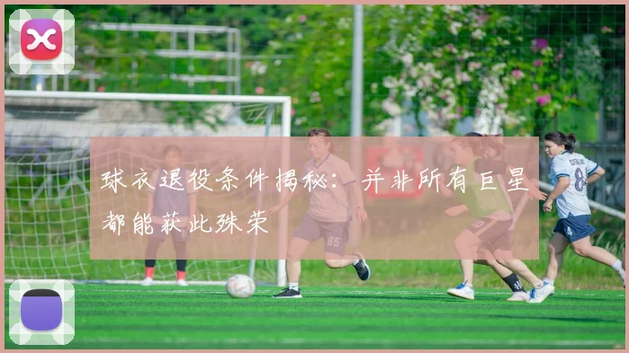 球衣退役条件揭秘：并非所有巨星都能获此殊荣