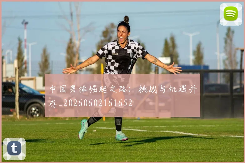 中国男排崛起之路：挑战与机遇并存_20260602161652