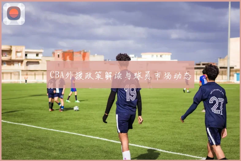 CBA外援政策解读与球员市场动态