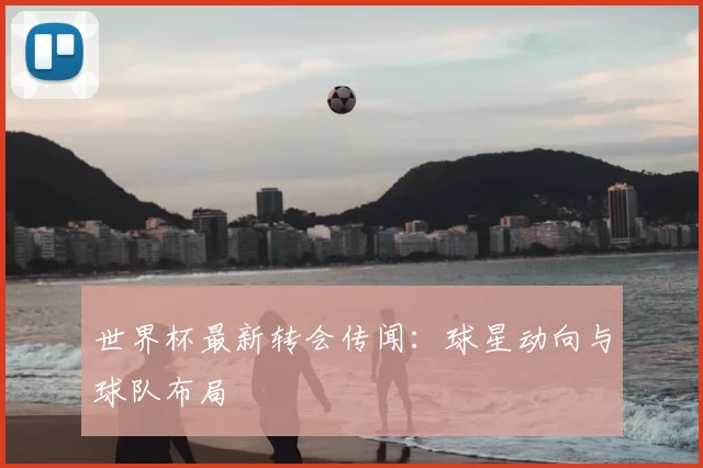 世界杯最新转会传闻:球星动向与球队布局
