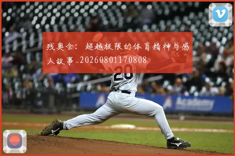 残奥会：超越极限的体育精神与感人故事_20260801170808