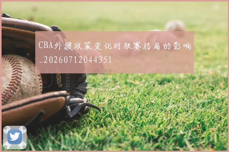 CBA外援政策变化对联赛格局的影响_20260712044351