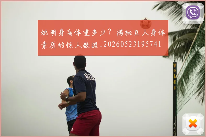 姚明身高体重多少?揭秘巨人身体素质的惊人数据_20260523195741