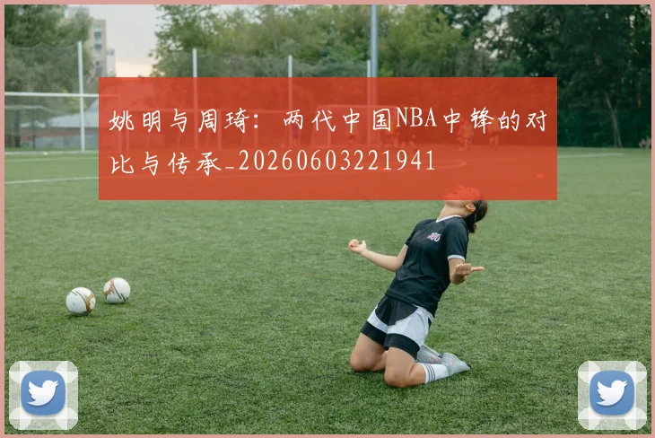 姚明与周琦:两代中国NBA中锋的对比与传承_20260603221941
