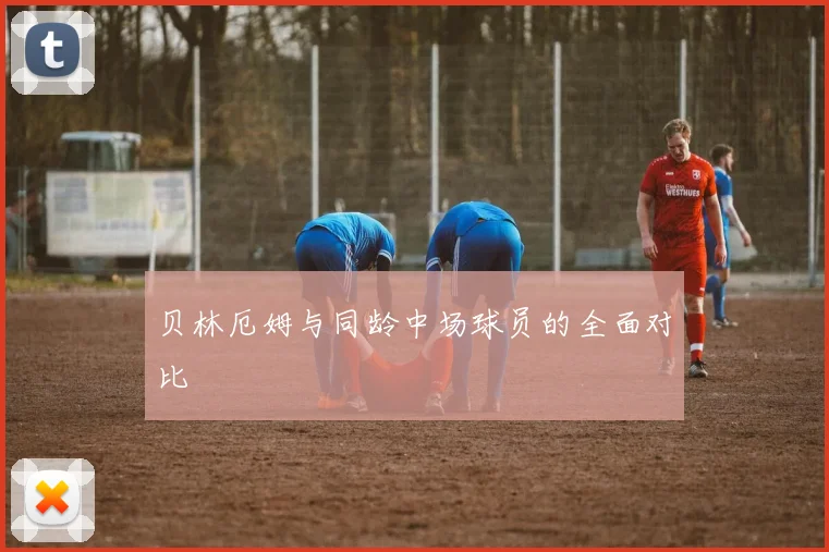 贝林厄姆与同龄中场球员的全面对比