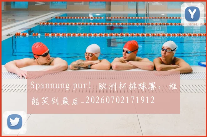 Spannung pur！欧洲杯排球赛，谁能笑到最后_20260702171912
