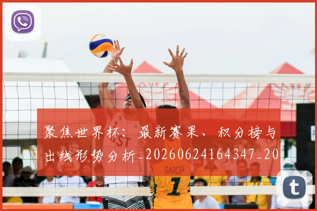 聚焦世界杯：最新赛果、积分榜与出线形势分析_20260624164347_20260710004205