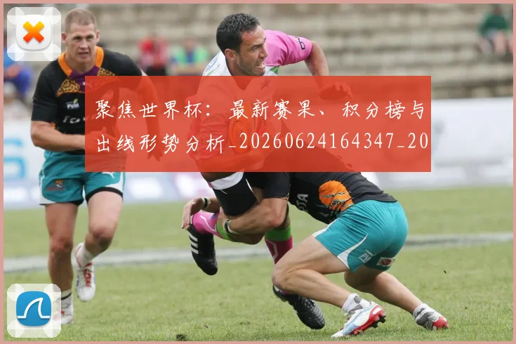 聚焦世界杯：最新赛果、积分榜与出线形势分析_20260624164347_20260710004205