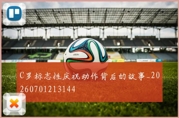 C罗标志性庆祝动作背后的故事_20260701213144