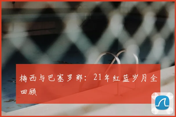 梅西与巴塞罗那:21年红蓝岁月全回顾
