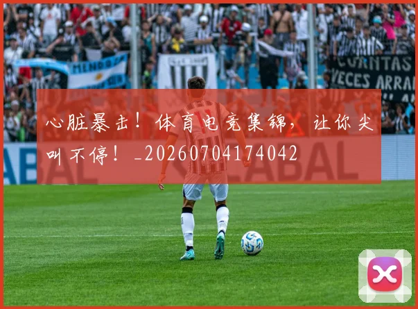心脏暴击!体育电竞集锦,让你尖叫不停!_20260704174042