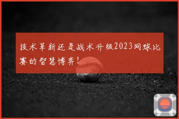 技术革新还是战术升级2023网球比赛的智慧博弈！