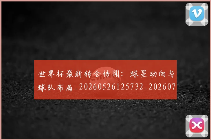 世界杯最新转会传闻：球星动向与球队布局_20260526125732_20260702195906
