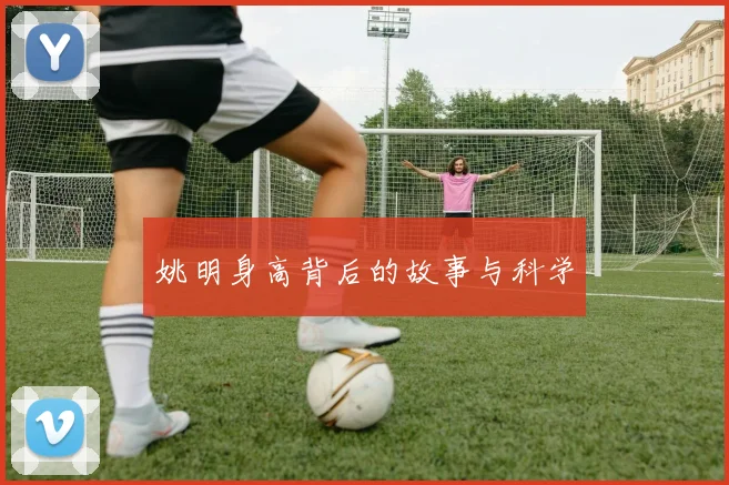 姚明身高背后的故事与科学
