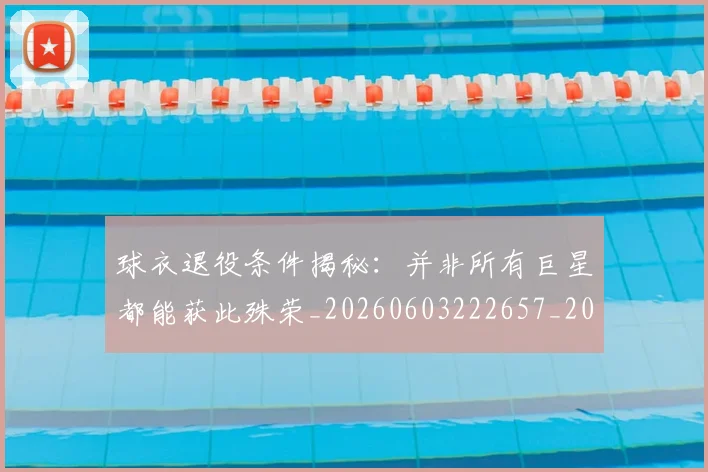 球衣退役条件揭秘:并非所有巨星都能获此殊荣_20260603222657_20260711200625_20260802160830