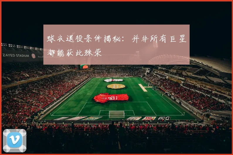 球衣退役条件揭秘：并非所有巨星都能获此殊荣