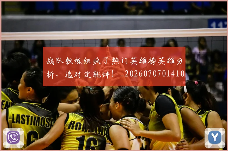 战队教练组疯了热门英雄榜英雄分析,选对定乾坤!_20260707014106_20260723182017