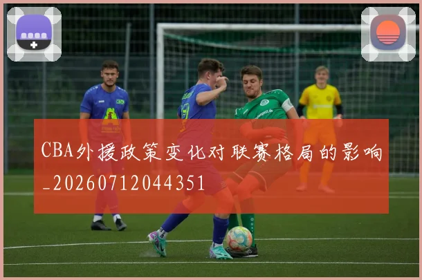 CBA外援政策变化对联赛格局的影响_20260712044351