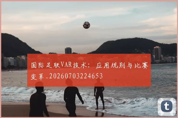 国际足联VAR技术:应用规则与比赛变革_20260703224653