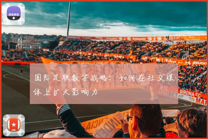 国际足联数字战略：如何在社交媒体上扩大影响力
