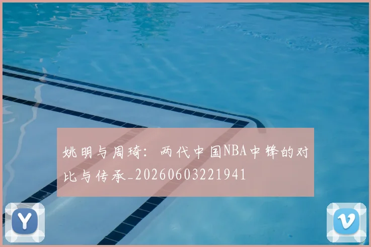 姚明与周琦：两代中国NBA中锋的对比与传承_20260603221941
