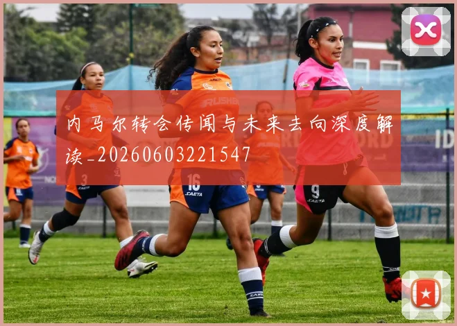 内马尔转会传闻与未来去向深度解读_20260603221547
