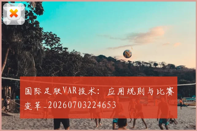国际足联VAR技术：应用规则与比赛变革_20260703224653