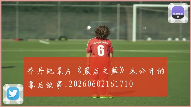 乔丹纪录片《最后之舞》未公开的幕后故事_20260602161710