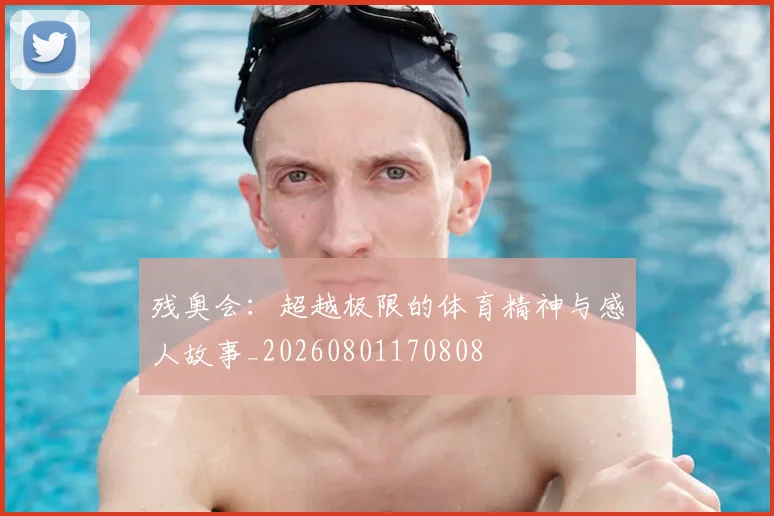 残奥会：超越极限的体育精神与感人故事_20260801170808