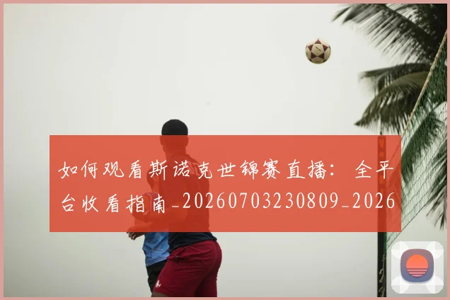 如何观看斯诺克世锦赛直播：全平台收看指南_20260703230809_20260720183314