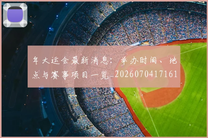 年大运会最新消息：举办时间、地点与赛事项目一览_20260704171619_20260722155037