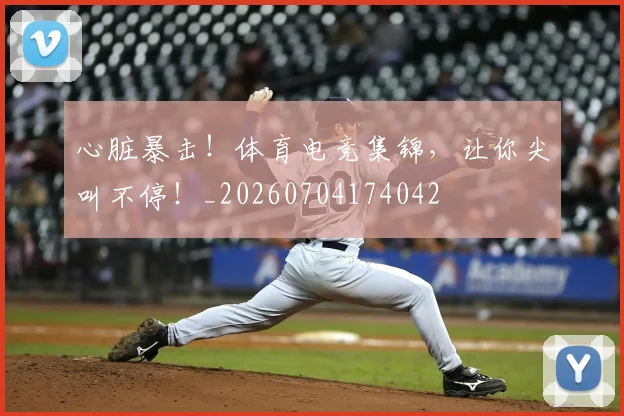 心脏暴击！体育电竞集锦，让你尖叫不停！_20260704174042
