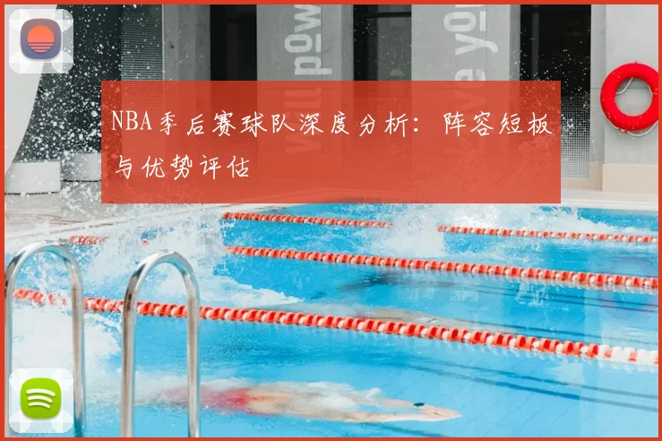 NBA季后赛球队深度分析：阵容短板与优势评估