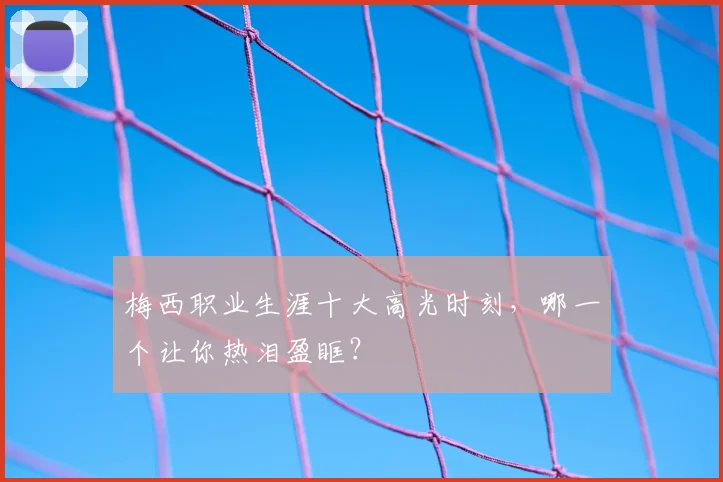 梅西职业生涯十大高光时刻,哪一个让你热泪盈眶?