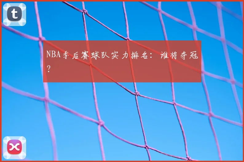 NBA季后赛球队实力排名：谁将夺冠？