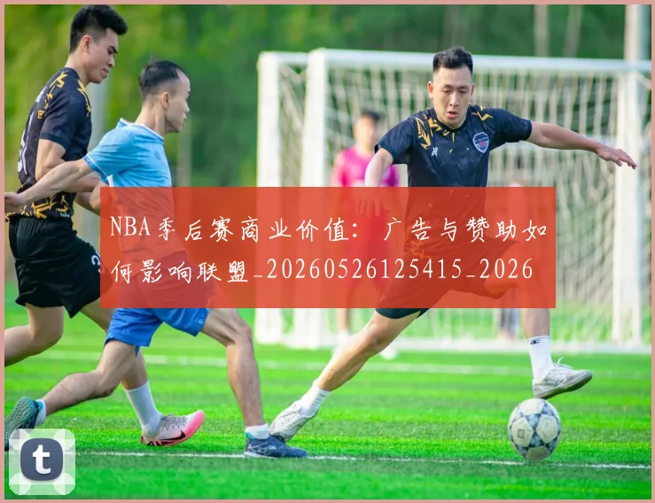 NBA季后赛商业价值:广告与赞助如何影响联盟_20260526125415_20260714210940