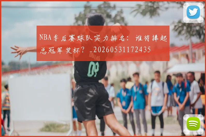 NBA季后赛球队实力排名:谁将捧起总冠军奖杯?_20260531172435