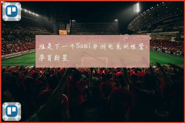 谁是下一个Sami非洲电竞训练营，孕育新星