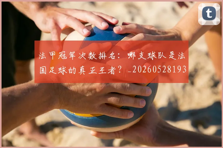 法甲冠军次数排名:哪支球队是法国足球的真正王者?_20260528193425_20260707153159