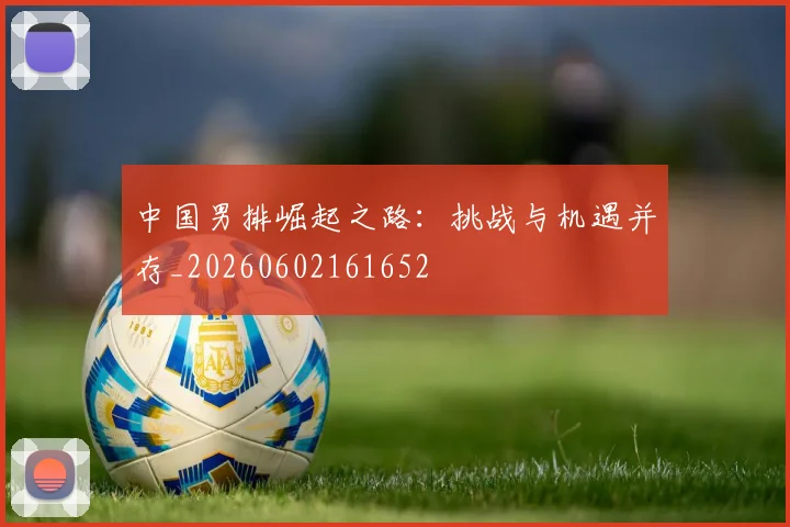 中国男排崛起之路:挑战与机遇并存_20260602161652
