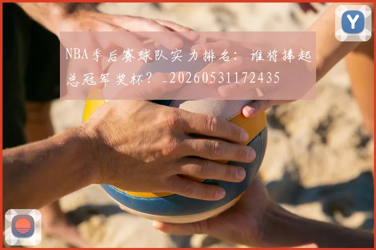 NBA季后赛球队实力排名：谁将捧起总冠军奖杯？_20260531172435