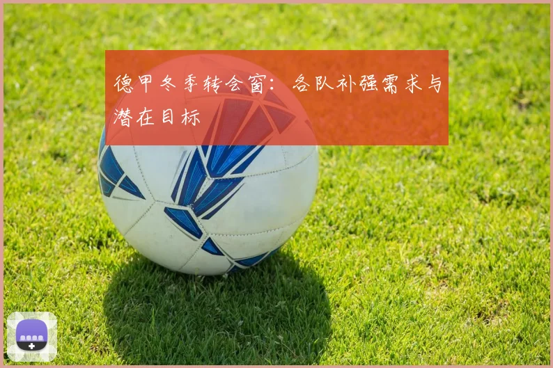 德甲冬季转会窗：各队补强需求与潜在目标